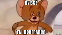 ну всё ты доигрался