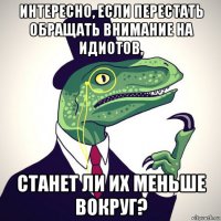 интересно, если перестать обращать внимание на идиотов, станет ли их меньше вокруг?