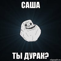 саша ты дурак?