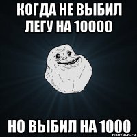 когда не выбил легу на 10000 но выбил на 1000