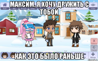максим, я хочу дружить с тобой как это было раньше