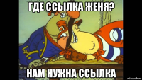 где ссылка женя? нам нужна ссылка