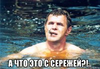  а что это с сережей?!..