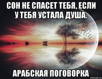 сон не спасет тебя, если у тебя устала душа. арабская поговорка