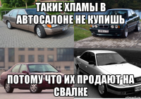 такие хламы в автосалоне не купишь потому что их продают на свалке