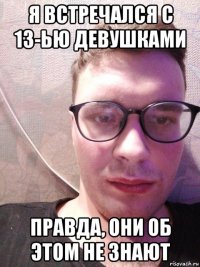 я встречался с 13-ью девушками правда, они об этом не знают
