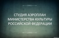 СТУДИЯ АЭРОПЛАН
МИНИСТЕРСТВА КУЛЬТУРЫ РОССИЙСКОЙ ФЕДЕРАЦИИ