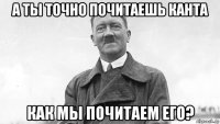а ты точно почитаешь канта как мы почитаем его?