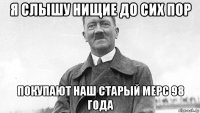 я слышу нищие до сих пор покупают наш старый мерс 98 года