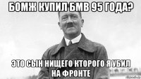 бомж купил бмв 95 года? это сын нищего кторого я убил на фронте