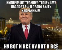 импичмент трампу? теперь ему паспорт рф и право быть избранным. ну вот и всё ну вот и всё