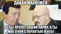 давай махнёмся я тебе пропотевший парик, а ты мне очки с перхотью и усы