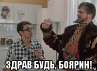  здрав будь, боярин!