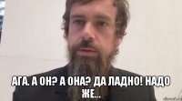  ага. а он? а она? да ладно! надо же...