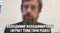  володимир володимирович (играет тема twin peaks)