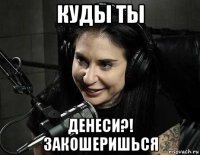 куды ты денеси?! закошеришься