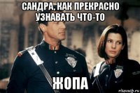 сандра, как прекрасно узнавать что-то жопа