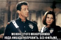  можно этого макаронника куда-нибудь направить. без фильма
