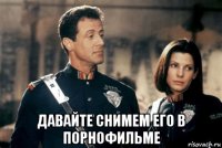  давайте снимем его в порнофильме