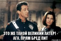  это же такой великий актёр! - ага. прям бред пит