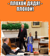 - плохой дядя! - плохой! 