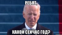 ребят, какой сейчас год?