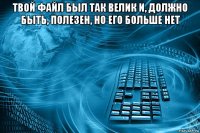 твой файл был так велик и, должно быть, полезен, но его больше нет 