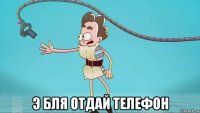  э бля отдай телефон