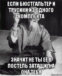 если бюстгальтер и трусики из одного комплекта значит не ты её в постель затащил, а она тебя