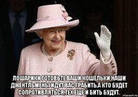  лошарики готовьте ваши кошельки,наши джентльмены идут вас грабить.а кто будет сопротивляться,тех еще и бить будут.