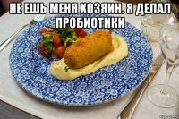 не ешь меня хозяин. я делал пробиотики 