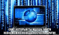  сайт, который ты ищешь, найти невозможно, но ведь не счесть других