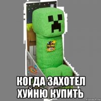  когда захотел хуйню купить