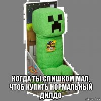 когда ты слишком мал, чтоб купить нормальный дилдо