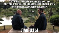 „сознание – это бриллиант, его чистота определяет ценность человеческой жизни, а чем наполнена ваша чаша сознания?“ лао-цзы