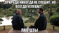 „природа никогда не спешит, но всегда успевает.“ лао-цзы