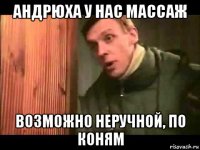 андрюха у нас массаж возможно неручной, по коням