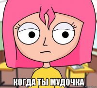  когда ты мудочка