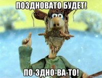 поздновато будет! по-здно-ва-то!