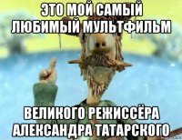 это мой самый любимый мультфильм великого режиссёра александра татарского