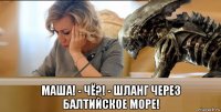  маша! - чё?! - шланг через балтийское море!