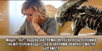  маша! - чё?! - надень завтра маску, а её на ночь положи в 100 мл тёплой воды с 150-ю каплями эфирного масла бергамота