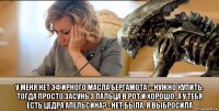  у меня нет эфирного масла бергамота! - нужно купить. тогда просто засунь 3 пальца в рот и хорошо..а у тебя есть цедра апельсина? - нет.была. я выбросила