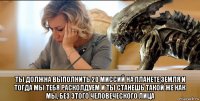  ты должна выполнить 20 миссий на планете земля и тогда мы тебя расколдуем и ты станешь такой же как мы, без этого человеческого лица