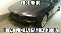 твое лицо когда увидел бампер ивана