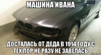 машина ивана досталась от деда в 1914 году с тех пор не разу не завелась