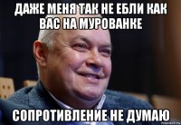 даже меня так не ебли как вас на мурованке сопротивление не думаю