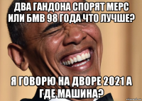 два гандона спорят мерс или бмв 98 года что лучше? я говорю на дворе 2021 а где машина?