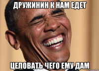 дружинин к нам едет целовать чего ему дам