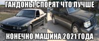 гандоны спорят что лучше конечно машина 2021 года